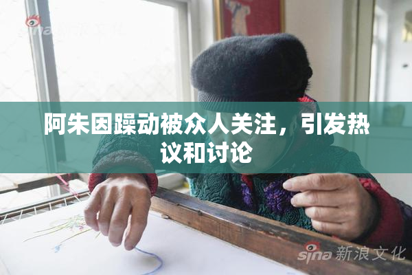 阿朱因躁动被众人关注，引发热议和讨论