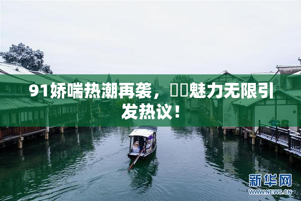 91娇喘热潮再袭，❌‌魅力无限引发热议！