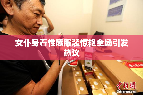 女仆身着性感服装惊艳全场引发热议