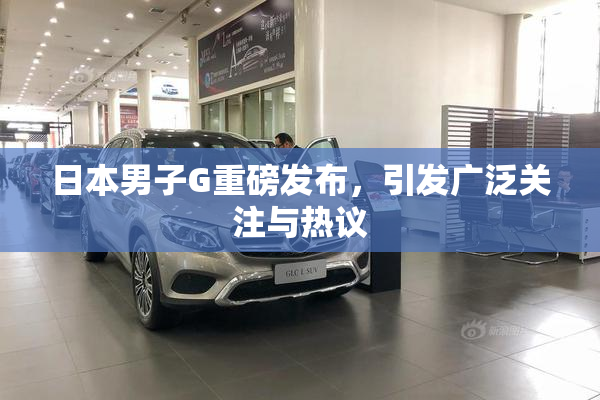 日本男子G重磅发布，引发广泛关注与热议