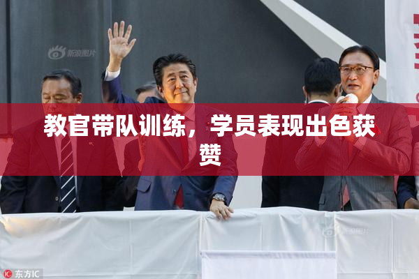 教官带队训练，学员表现出色获赞