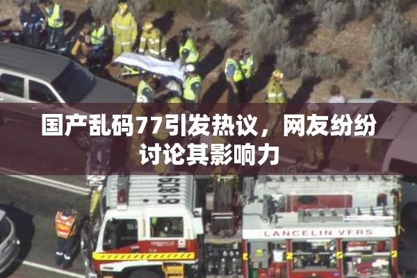 国产乱码77引发热议，网友纷纷讨论其影响力