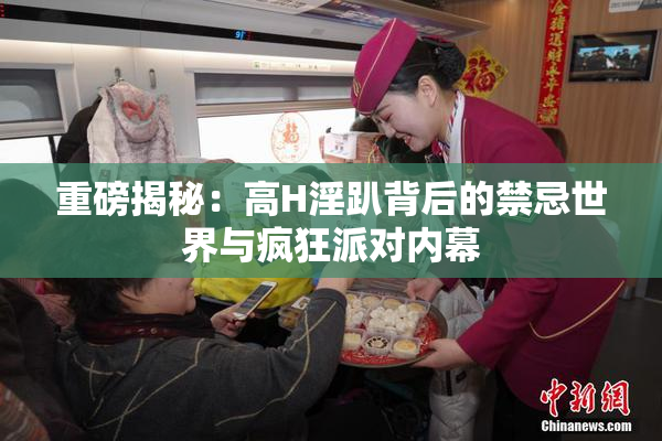重磅揭秘：高H淫趴背后的禁忌世界与疯狂派对内幕