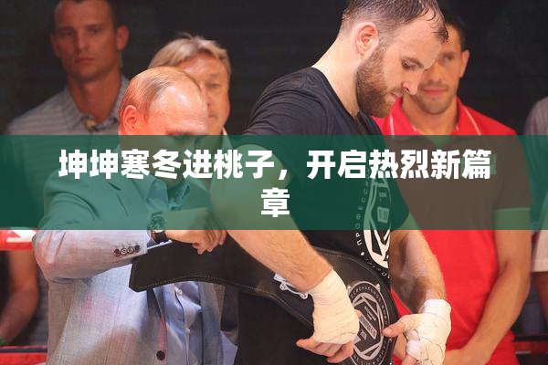 坤坤寒冬进桃子，开启热烈新篇章