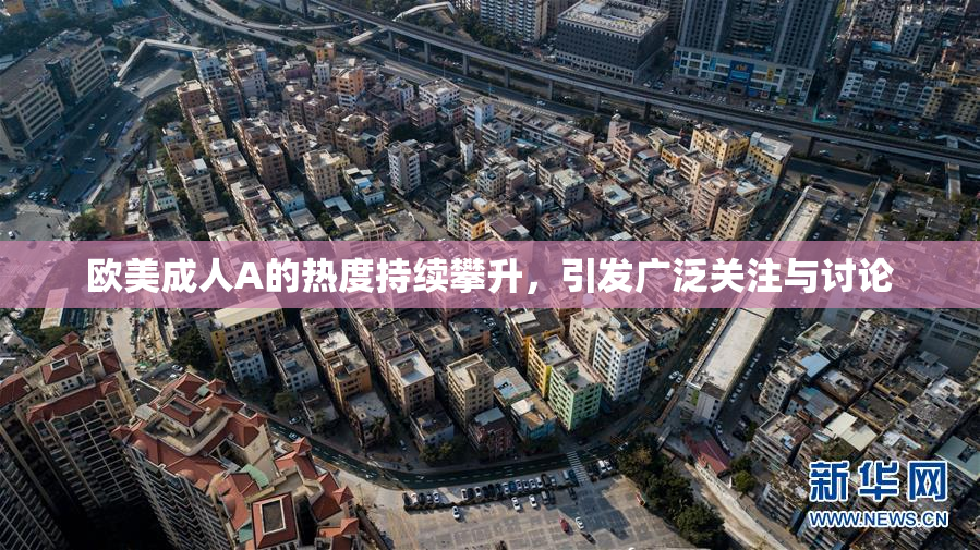 欧美成人A的热度持续攀升，引发广泛关注与讨论