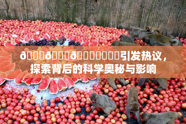 🍆🍑🔞❌‌❌‌引发热议，探索背后的科学奥秘与影响