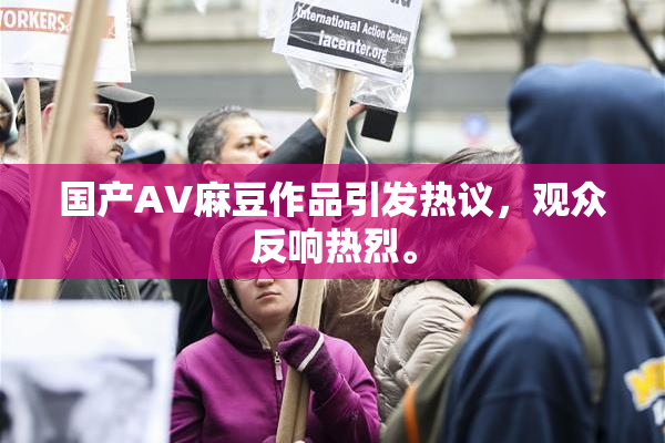 国产AV麻豆作品引发热议，观众反响热烈。