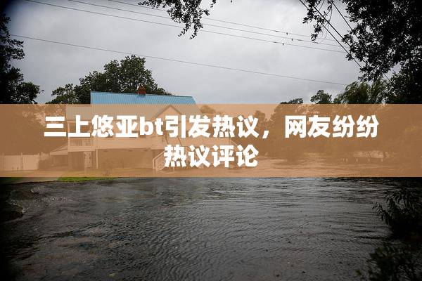 三上悠亚bt引发热议，网友纷纷热议评论