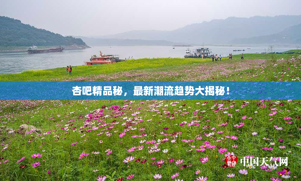 杏吧精品秘，最新潮流趋势大揭秘！