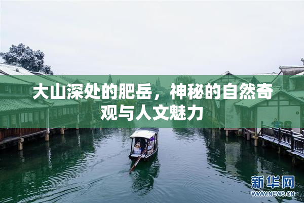 大山深处的肥岳，神秘的自然奇观与人文魅力