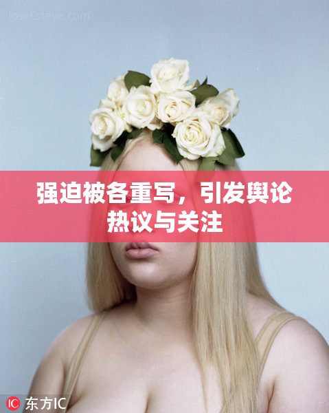 强迫被各重写，引发舆论热议与关注