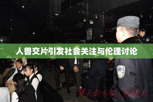 人兽交片引发社会关注与伦理讨论