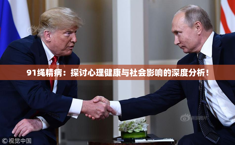 91绳精病：探讨心理健康与社会影响的深度分析！