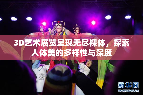 3D艺术展览呈现无尽裸体，探索人体美的多样性与深度