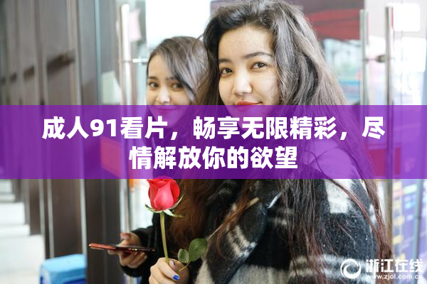 成人91看片，畅享无限精彩，尽情解放你的欲望