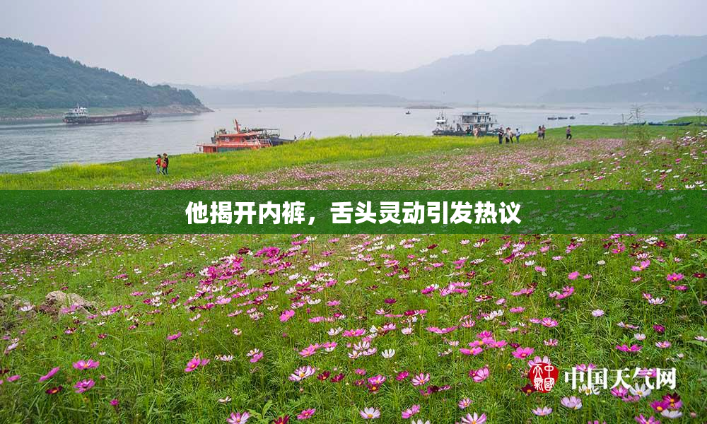 他揭开内裤，舌头灵动引发热议