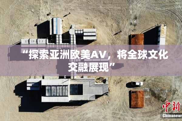 “探索亚洲欧美AV，将全球文化交融展现”