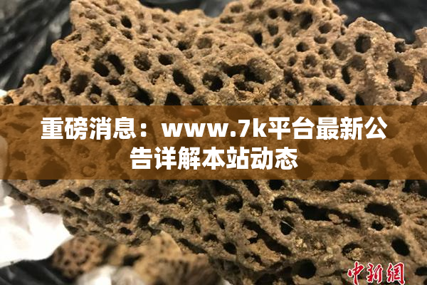 重磅消息：www.7k平台最新公告详解本站动态