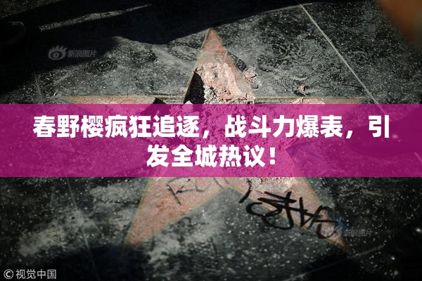 春野樱疯狂追逐，战斗力爆表，引发全城热议！