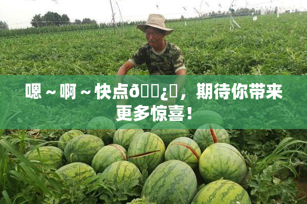 嗯～啊～快点🌿‌，期待你带来更多惊喜！
