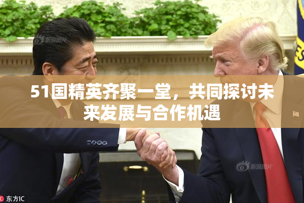 51国精英齐聚一堂，共同探讨未来发展与合作机遇