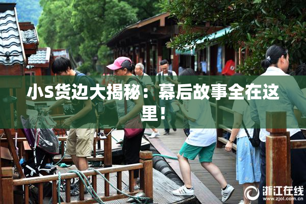 小S货边大揭秘：幕后故事全在这里！