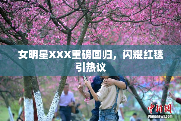 女明星XXX重磅回归，闪耀红毯引热议
