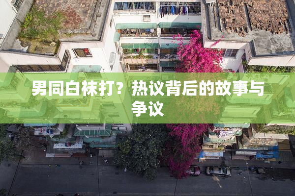 男同白袜打？热议背后的故事与争议