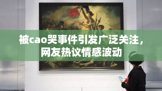 被cao哭事件引发广泛关注，网友热议情感波动