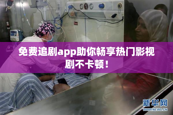 免费追剧app助你畅享热门影视剧不卡顿！
