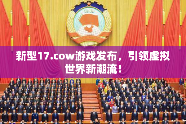 新型17.cow游戏发布，引领虚拟世界新潮流！