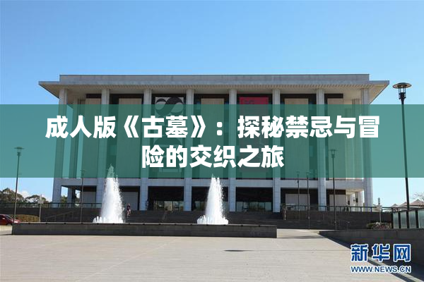 成人版《古墓》：探秘禁忌与冒险的交织之旅