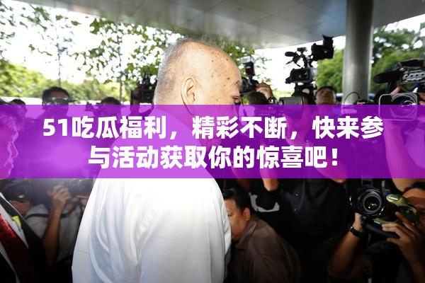 51吃瓜福利，精彩不断，快来参与活动获取你的惊喜吧！