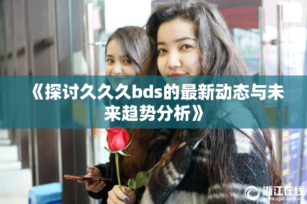 《探讨久久久bds的最新动态与未来趋势分析》