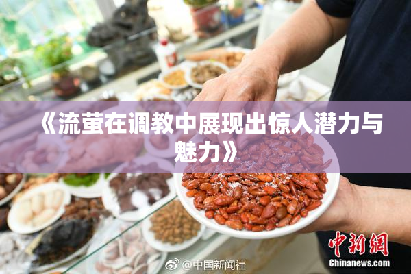 《流萤在调教中展现出惊人潜力与魅力》
