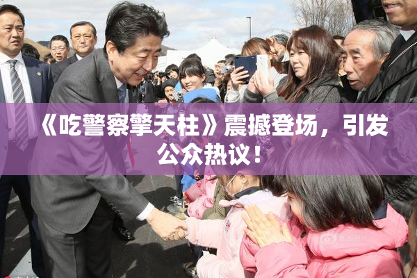 《吃警察擎天柱》震撼登场，引发公众热议！