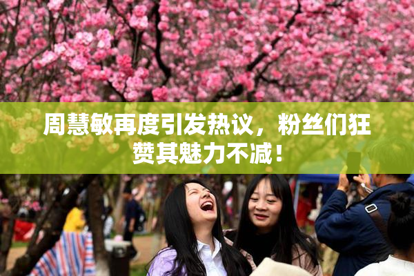 周慧敏再度引发热议，粉丝们狂赞其魅力不减！