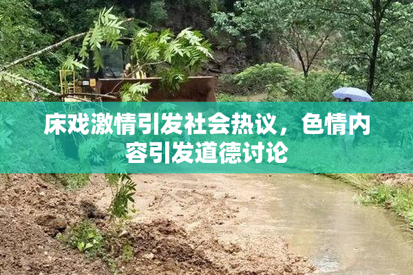 床戏激情引发社会热议，色情内容引发道德讨论