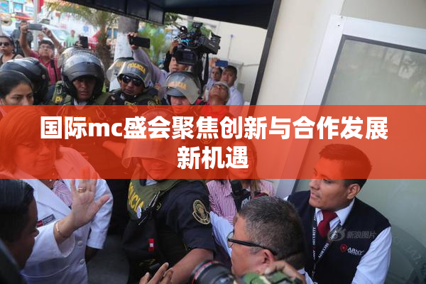 国际mc盛会聚焦创新与合作发展新机遇