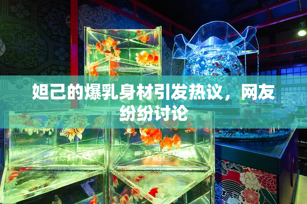 妲己的爆乳身材引发热议，网友纷纷讨论