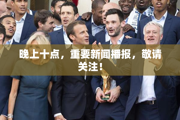 晚上十点，重要新闻播报，敬请关注！