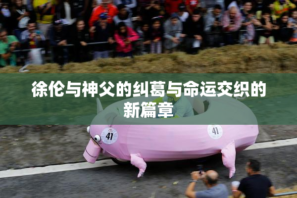 徐伦与神父的纠葛与命运交织的新篇章