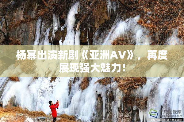 杨幂出演新剧《亚洲AV》，再度展现强大魅力！