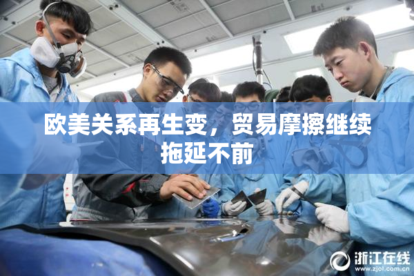 欧美关系再生变，贸易摩擦继续拖延不前