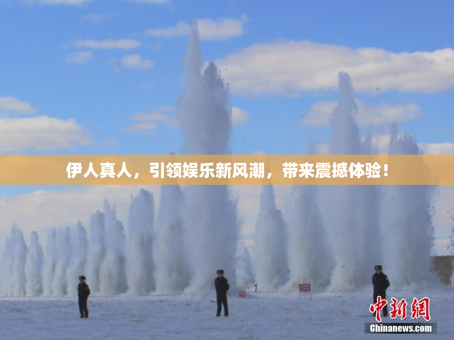伊人真人，引领娱乐新风潮，带来震撼体验！