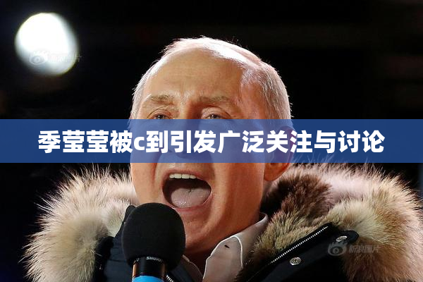 季莹莹被c到引发广泛关注与讨论