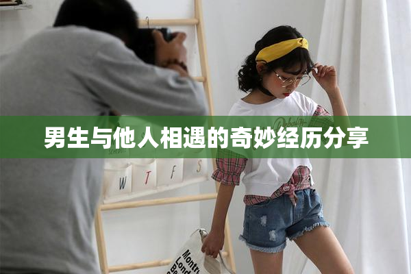 男生与他人相遇的奇妙经历分享