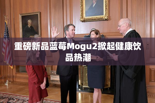 重磅新品蓝莓Mogu2掀起健康饮品热潮