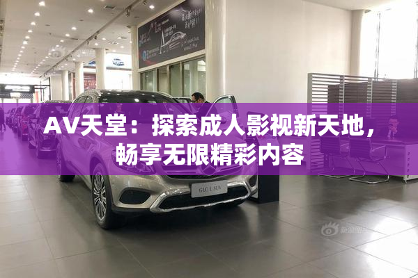 AV天堂：探索成人影视新天地，畅享无限精彩内容