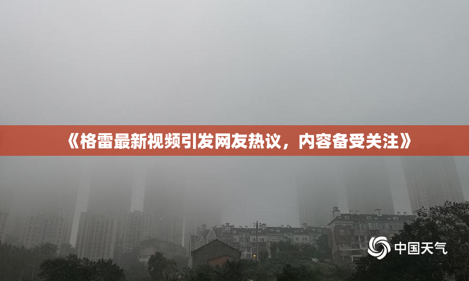 《格雷最新视频引发网友热议，内容备受关注》